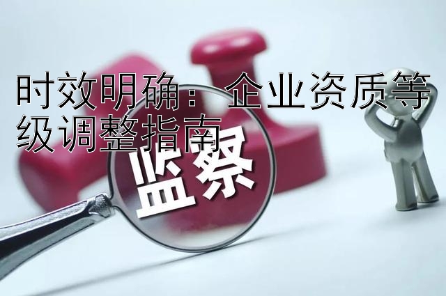 时效明确：企业资质等级调整指南