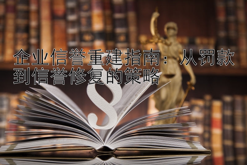 企业信誉重建指南：从罚款到信誉修复的策略