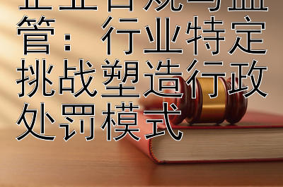 企业合规与监管：行业特定挑战塑造行政处罚模式