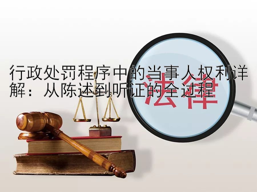 行政处罚程序中的当事人权利详解：从陈述到听证的全过程