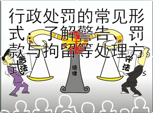 行政处罚的常见形式：了解警告、罚款与拘留等处理方式