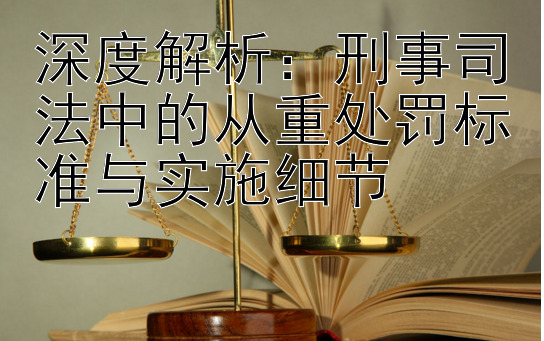 深度解析：刑事司法中的从重处罚标准与实施细节