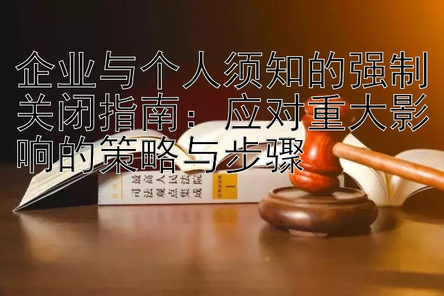 企业与个人须知的强制关闭指南：应对重大影响的策略与步骤