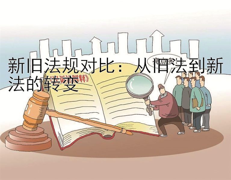 新旧法规对比：从旧法到新法的转变