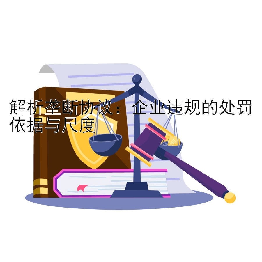 解析垄断协议：企业违规的处罚依据与尺度