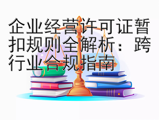 企业经营许可证暂扣规则全解析：跨行业合规指南