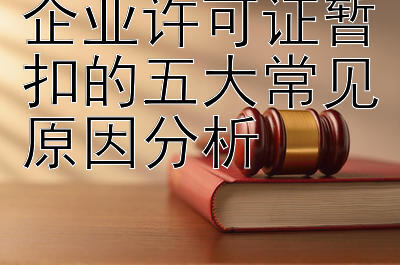 企业许可证暂扣的五大常见原因分析