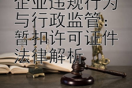 企业违规行为与行政监管：暂扣许可证件法律解析