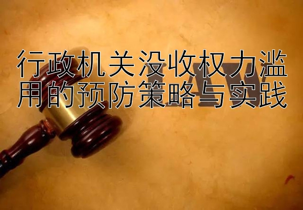 行政机关没收权力滥用的预防策略与实践