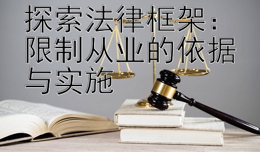 探索法律框架：限制从业的依据与实施