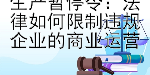 生产暂停令：法律如何限制违规企业的商业运营