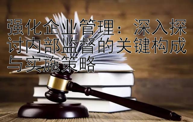 强化企业管理：深入探讨内部监督的关键构成与实施策略