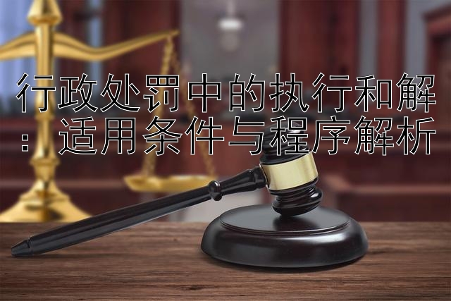 行政处罚中的执行和解：适用条件与程序解析