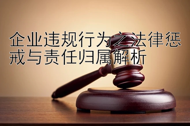 企业违规行为之法律惩戒与责任归属解析