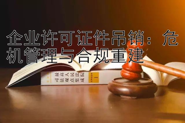 企业许可证件吊销：危机管理与合规重建