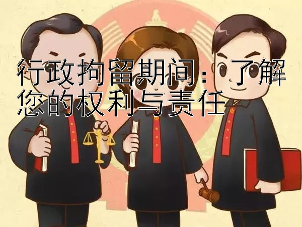 行政拘留期间：了解您的权利与责任