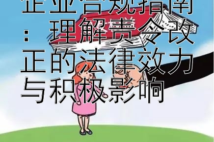 企业合规指南：理解责令改正的法律效力与积极影响