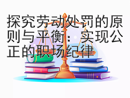 探究劳动处罚的原则与平衡：实现公正的职场纪律