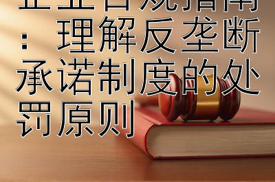 企业合规指南：理解反垄断承诺制度的处罚原则