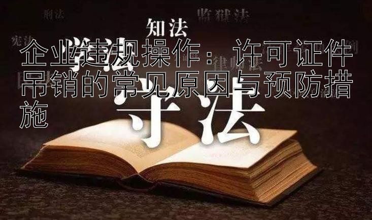 企业违规操作：许可证件吊销的常见原因与预防措施