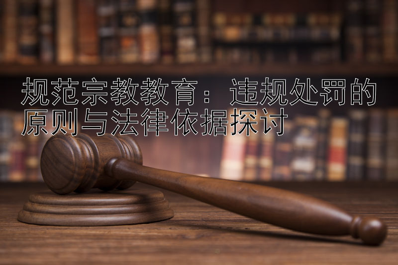 规范宗教教育：违规处罚的原则与法律依据探讨