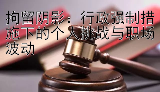 拘留阴影：行政强制措施下的个人挑战与职场波动