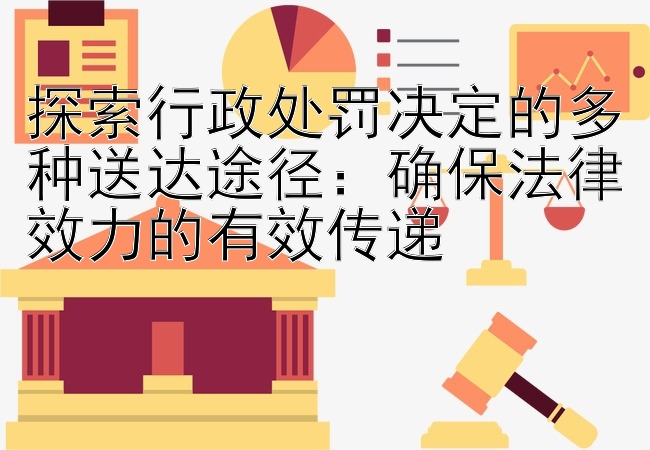 探索行政处罚决定的多种送达途径：确保法律效力的有效传递