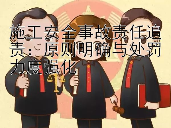 施工安全事故责任追责：原则明确与处罚力度强化