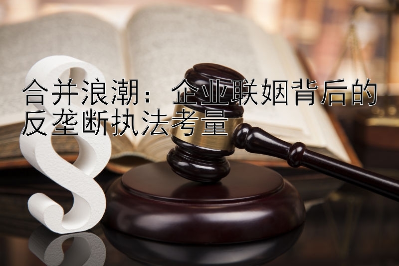 合并浪潮：企业联姻背后的反垄断执法考量