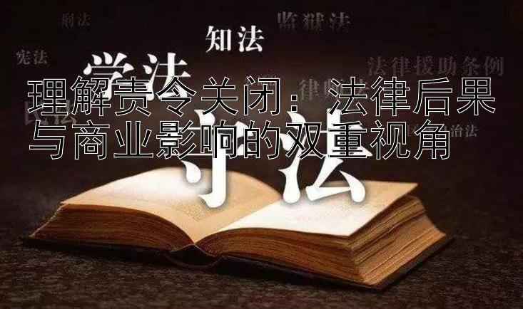 理解责令关闭：法律后果与商业影响的双重视角