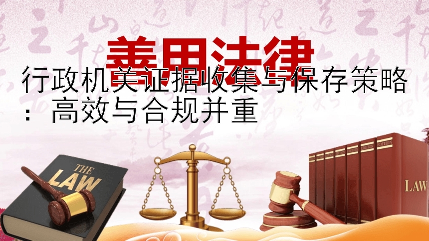 行政机关证据收集与保存策略：高效与合规并重