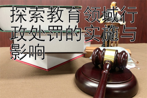 探索教育领域行政处罚的实施与影响