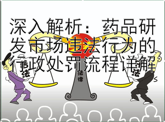 深入解析：药品研发市场违法行为的行政处罚流程详解