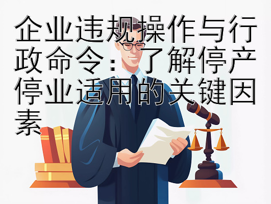 企业违规操作与行政命令：了解停产停业适用的关键因素