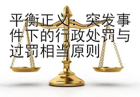 平衡正义：突发事件下的行政处罚与过罚相当原则