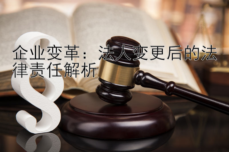 企业变革：法人变更后的法律责任解析