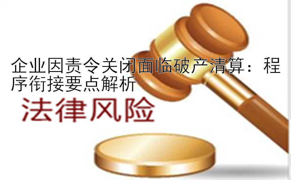 企业因责令关闭面临破产清算：程序衔接要点解析