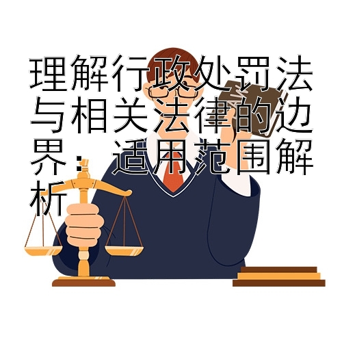 理解行政处罚法与相关法律的边界：适用范围解析