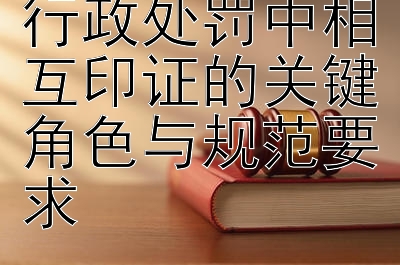 书证与物证：行政处罚中相互印证的关键角色与规范要求