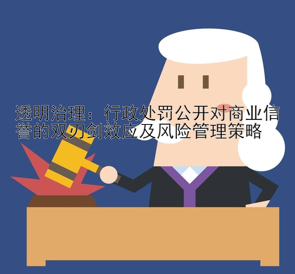 透明治理：行政处罚公开对商业信誉的双刃剑效应及风险管理策略