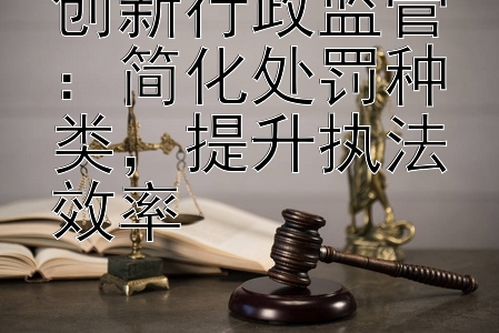 创新行政监管：简化处罚种类，提升执法效率