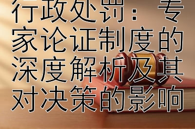 探索建设领域行政处罚：专家论证制度的深度解析及其对决策的影响