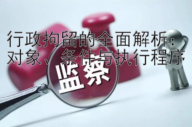 行政拘留的全面解析：对象、条件与执行程序