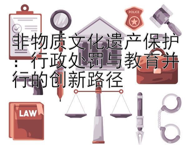 非物质文化遗产保护：行政处罚与教育并行的创新路径