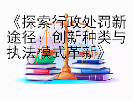 《探索行政处罚新途径：创新种类与执法模式革新》