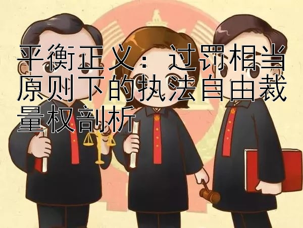 平衡正义：过罚相当原则下的执法自由裁量权剖析