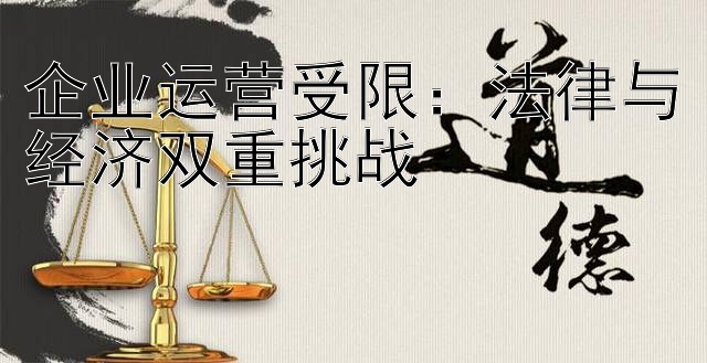 企业运营受限：法律与经济双重挑战