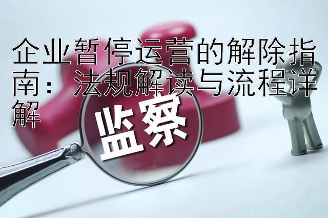 企业暂停运营的解除指南：法规解读与流程详解