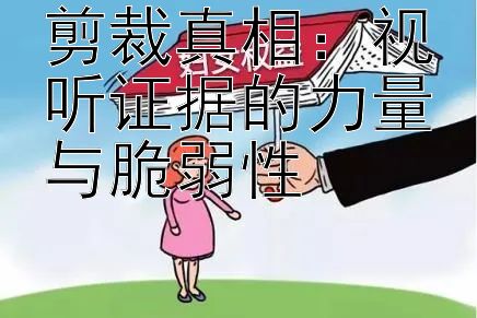 剪裁真相：视听证据的力量与脆弱性