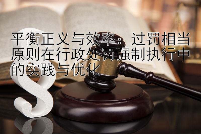 平衡正义与效率：过罚相当原则在行政处罚强制执行中的实践与优化